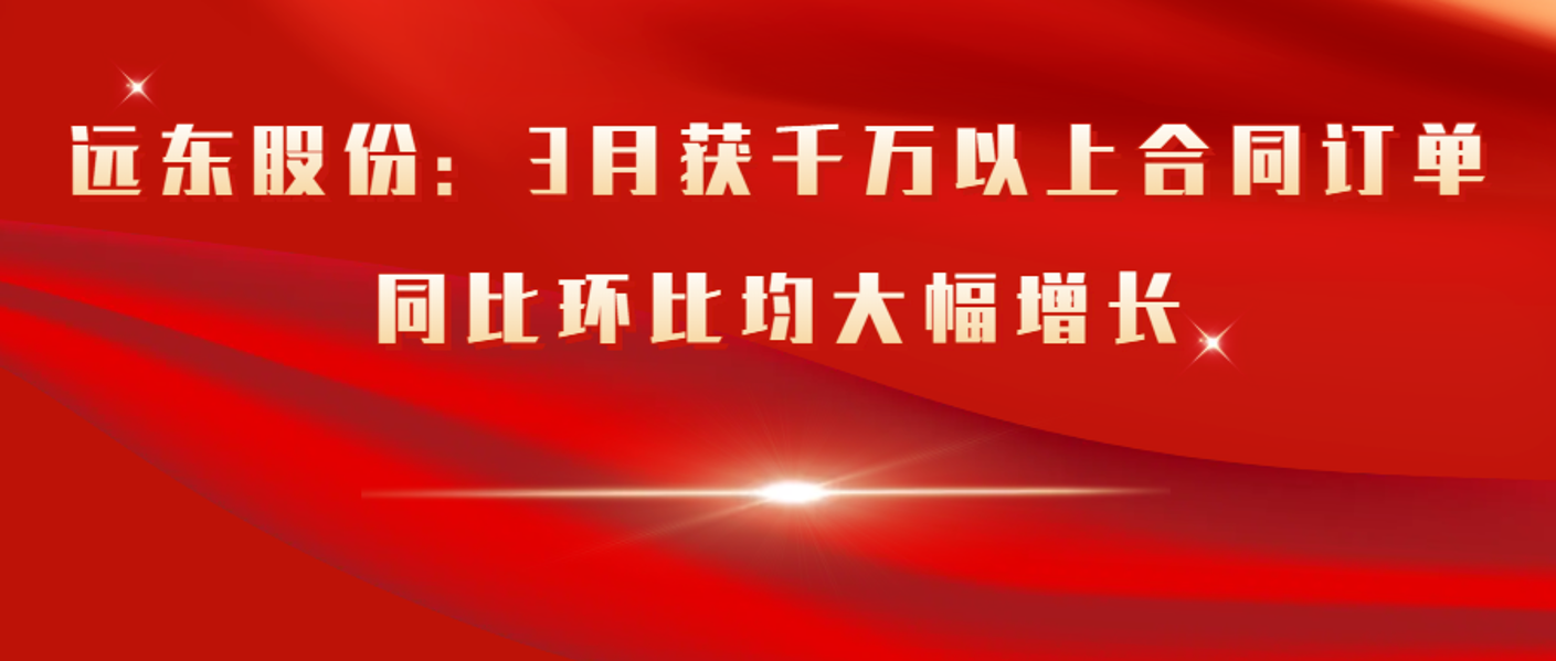 远东股份：3月获千万以上合同订单同比环比均大幅增长