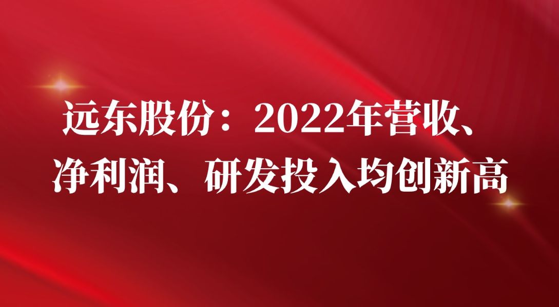 远东股份：2022年营收、净利润、研发投入均创新高